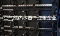 空气能热水器
：注重企业服务 化“被动”为“主动”