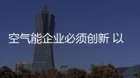 空气能企业必须创新 以品牌制胜市场