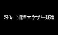 网传“湘潭大学学生疑遭投毒身亡”，警方通报：室友有重大作案嫌疑