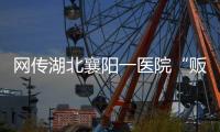 网传湖北襄阳一医院“贩卖出生证明” �，涉事院长正在接受调查