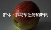 罗体	：罗马球迷请加斯佩里尼在手臂上签名�，并称之后要纹在手臂上