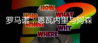 罗马诺：恩瓦内里与阿森纳续约原则上有望本周敲定