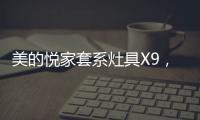 美的悦家套系灶具X9	，开启智能烹饪生活