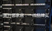 美升娜家居：一线品牌实力铸就品质传奇