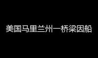 美国马里兰州一桥梁因船只撞击发生坍塌，至少7人落水