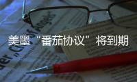 美墨“番茄协议”将到期 美经销商
：关税将导致番茄涨价