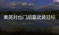 美英对也门胡塞武装目标发动空袭，萨那等地传出爆炸声