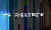 米体：斯维拉尔年薪400万欧	
，罗马历史第一高薪门将&队内第三高薪