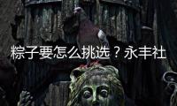 粽子要怎么挑选？永丰社区这堂课揭秘不法商家套路