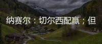 纳赛尔：切尔西配赢；但这对我们也不是坏事，要保持谦逊