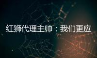 红狮代理主帅：我们更应该获胜；打进3球为保级之路注入信心
