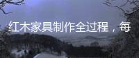 红木家具制作全过程，每道工序都有讲究