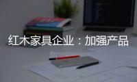 红木家具企业：加强产品研发技术 保证产品质量的命脉