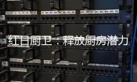 红日厨卫：释放厨房潜力
，为惬意生活赋能