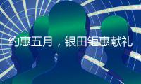 约惠五月，银田钜惠献礼