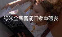 绿米全新智能门锁重磅发布�
，重新定义全自动
