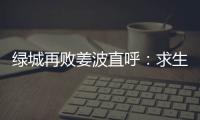 绿城再败姜波直呼�：求生存 汪嵩称不能永远都在总结