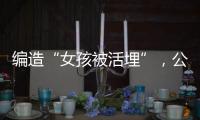 编造“女孩被活埋”，公安机关公布10起网络谣言案件