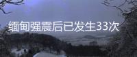 缅甸强震后已发生33次余震，震级最高7.5级