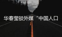 华春莹驳外媒“中国人口危机说”：西方记者摇身一变，成人口统计学家了
？