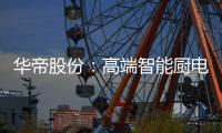 华帝股份：高端智能厨电战略转型 首战告捷