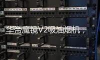 华帝魔镜V2吸油烟机	，可以满足您的一切需要