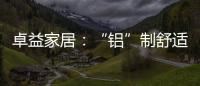 卓益家居：“铝”制舒适家居 释放空间潜力