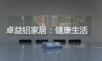 卓益铝家居	：健康生活 从“铝”开始
