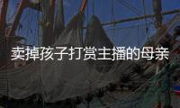 卖掉孩子打赏主播的母亲，验资PK的直播间
，谁更疯魔
？