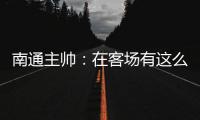 南通主帅	：在客场有这么多球迷来给我们加油，我们感觉很安心