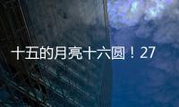 十五的月亮十六圆
！27日16时17分为月亮最圆时刻