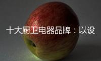 十大厨卫电器品牌：以设计为核心 实现细分化设计