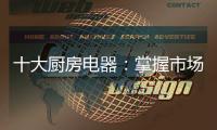 十大厨房电器
：掌握市场风向标 呈三大发展特色