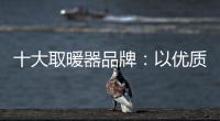 十大取暖器品牌
：以优质产品赢取消费者芳心