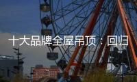 十大品牌全屋吊顶	：回归理性 坚守工匠精神