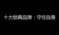 十大锁具品牌
：守住自身 守住质量