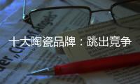 十大陶瓷品牌：跳出竞争找市场 回归“需求本位”