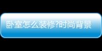 卧室怎么装修?时尚背景墙带您享受生活