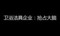 卫浴洁具企业：抢占大脑是第一 抢占市场是第二