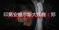 印第安维尔斯大师赛：郑钦文首轮轮空 次轮或战阿扎伦卡