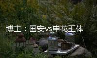 博主：国安vs申花工体将首次对全部客队区看台开放售票