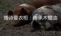 博诗曼衣柜：传承木蜡油传统工艺 会“呼吸”的衣柜
