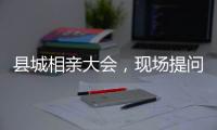 县城相亲大会	，现场提问很实际
：房子、车子、彩礼丨记者过年