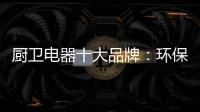 厨卫电器十大品牌：环保步伐不停止