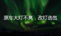 原车大灯不亮，改灯选氙气灯还是LED灯?修车师傅告诉你