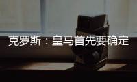 克罗斯：皇马首先要确定体系	，之后才能根据风格衡量如何补强
