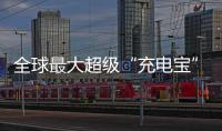 全球最大超级“充电宝”，每年撬动600亿元投资