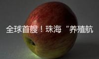 全球首艘！珠海“养殖航母”今日下水，将在万山群岛海域打造“蓝色粮仓”