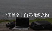 全国首个！白云机场宠物航站楼来了