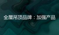 全屋吊顶品牌：加强产品创新 实现服务升级